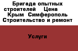 Бригада опытных строителей  › Цена ­ 25 - Крым, Симферополь Строительство и ремонт » Услуги   